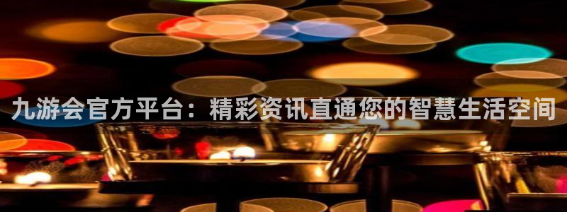 南宫NG2注册：九游会官方平台：精彩资讯直通您的智慧生活空间