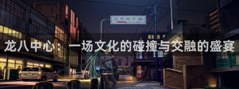 南宫NG凯捷开号链接：龙八中心：一场文化的碰撞与交融的盛宴