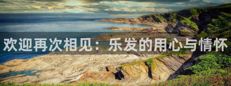 南宫NG加拿大在线预测：欢迎再次相见：乐发的用心与情怀