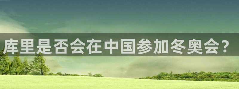 南宫NG4登录：库里是否会在中国参加冬奥会？