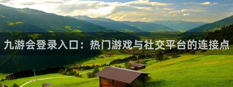 南宫NG注册网页版：九游会登录入口：热门游戏与社交平台的连接点
