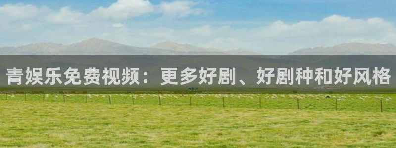南宫NG体育app下载：青娱乐免费视频：更多好剧、好剧种和好风格