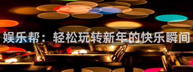 南宫NG2平台登录：娱乐帮：轻松玩转新年的快乐瞬间