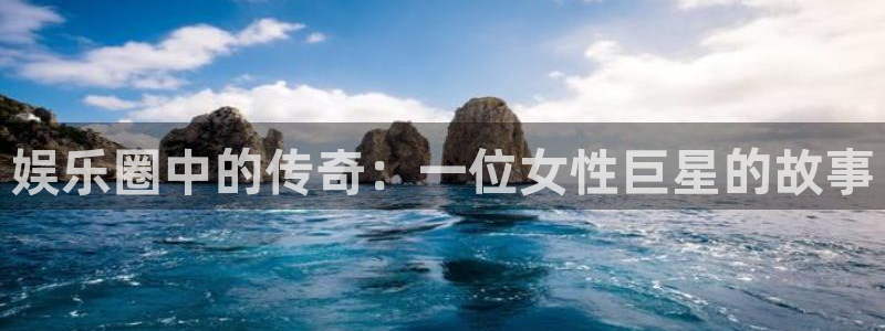 南宫NG下载官网入口在哪：娱乐圈中的传奇：一位女性巨星的故事