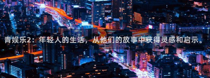 南宫NG平台官方网站：青娱乐2：年轻人的生活，从他们的故事中获得灵感和启示。