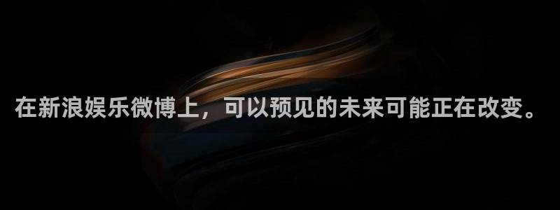 南宫NG招商：在新浪娱乐微博上，可以预见的未来可能正在改变。
