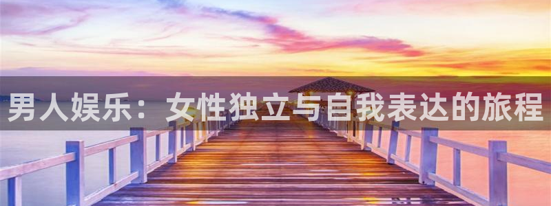 南宫NG登录：男人娱乐：女性独立与自我表达的旅程