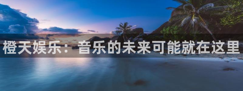 南宫NG下载入口：橙天娱乐：音乐的未来可能就在这里