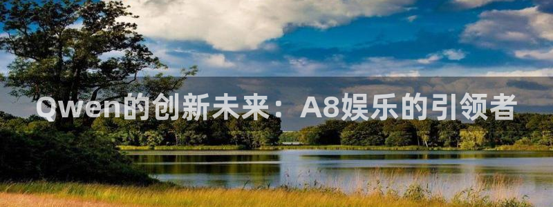 南宫NG平台登录入口：Qwen的创新未来：A8娱乐的引领者