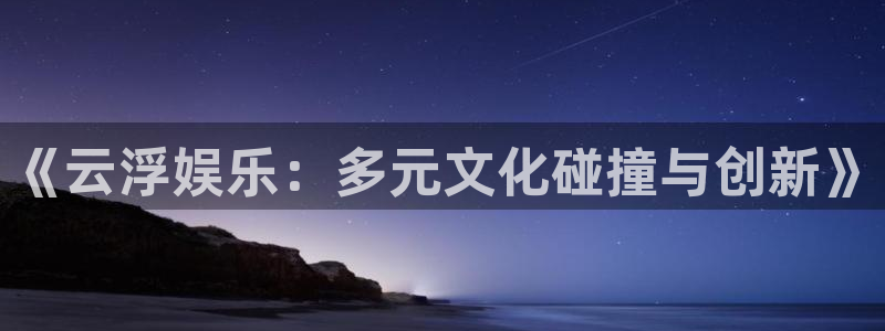 南宫NG体育官网登录：《云浮娱乐：多元文化碰撞与创新》