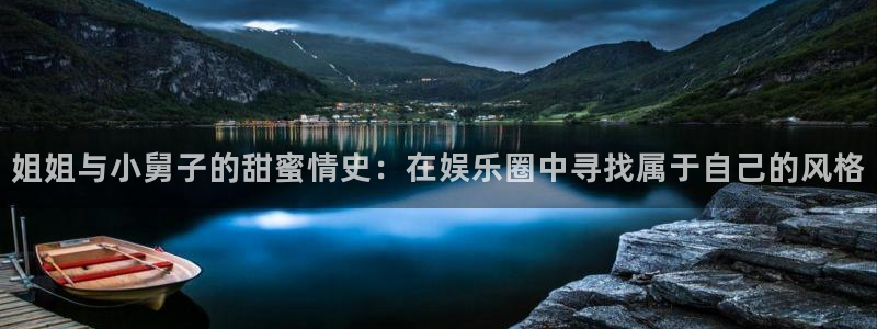 南宫NG电玩网官网入口：姐姐与小舅子的甜蜜情史：在娱乐圈中寻找属于自己的风格