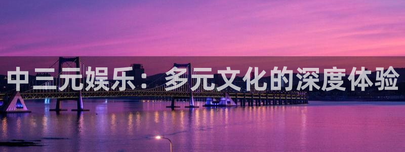 南宫NG2登录：中三元娱乐：多元文化的深度体验